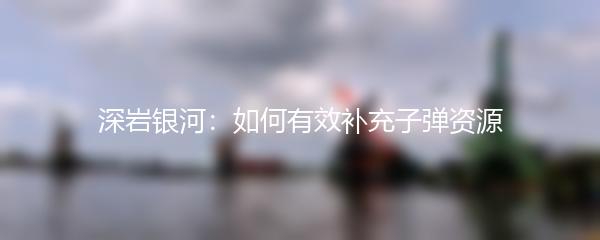 深岩银河：如何有效补充子弹资源