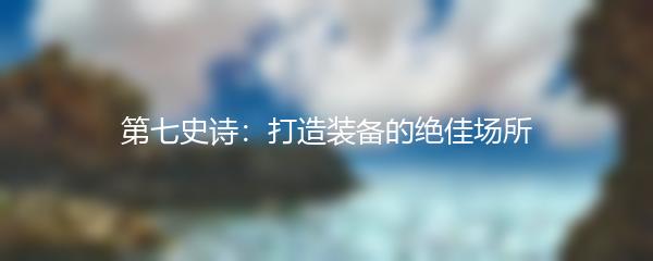 第七史诗：打造装备的绝佳场所
