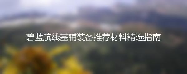 碧蓝航线基辅装备推荐材料精选指南