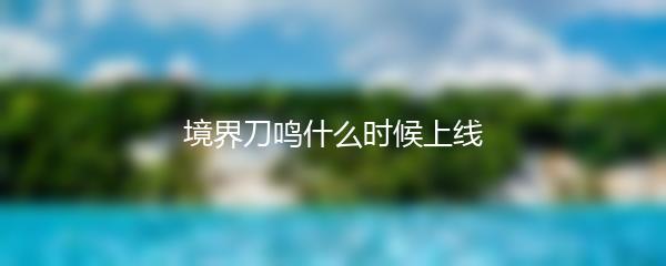 境界刀鸣什么时候上线