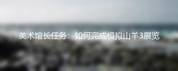 美术馆长任务：如何完成模拟山羊3展览