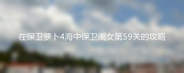在保卫萝卜4海中保卫闺女第59关的攻略