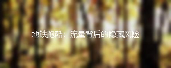 地铁跑酷：流量背后的隐藏风险