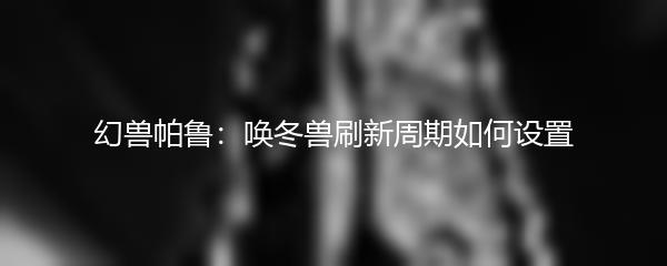 幻兽帕鲁：唤冬兽刷新周期如何设置