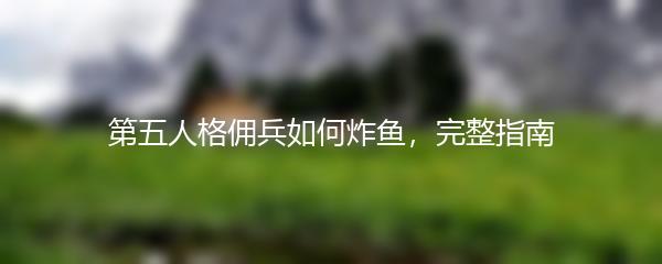 第五人格佣兵如何炸鱼，完整指南