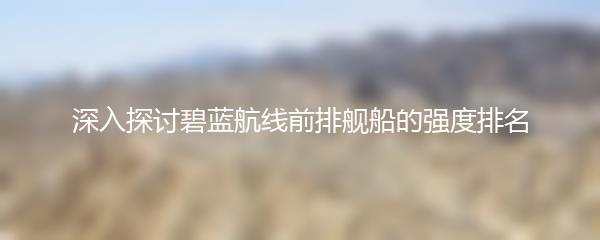 深入探讨碧蓝航线前排舰船的强度排名
