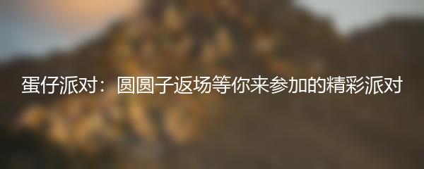 蛋仔派对：圆圆子返场等你来参加的精彩派对