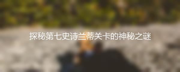 探秘第七史诗兰蒂关卡的神秘之谜