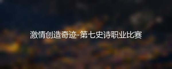 激情创造奇迹-第七史诗职业比赛