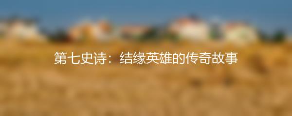 第七史诗：结缘英雄的传奇故事