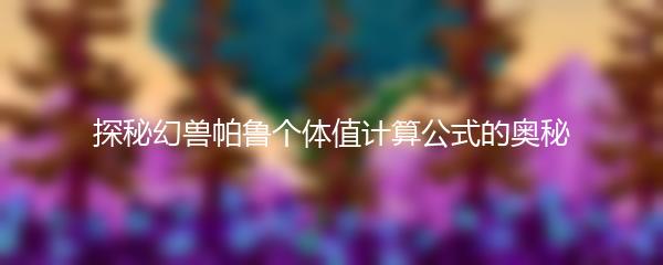 探秘幻兽帕鲁个体值计算公式的奥秘