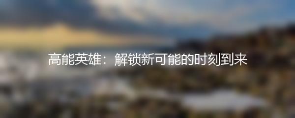 高能英雄：解锁新可能的时刻到来