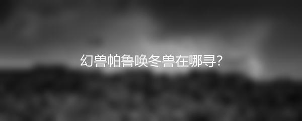 幻兽帕鲁唤冬兽在哪寻？