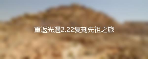 重返光遇2.22复刻先祖之旅