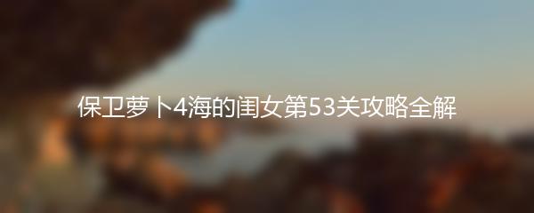 保卫萝卜4海的闺女第53关攻略全解