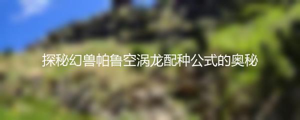 探秘幻兽帕鲁空涡龙配种公式的奥秘