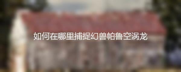 如何在哪里捕捉幻兽帕鲁空涡龙