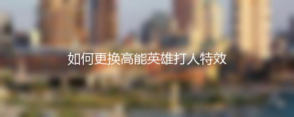 如何更换高能英雄打人特效
