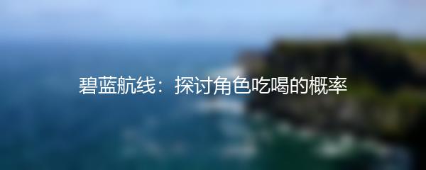 碧蓝航线：探讨角色吃喝的概率