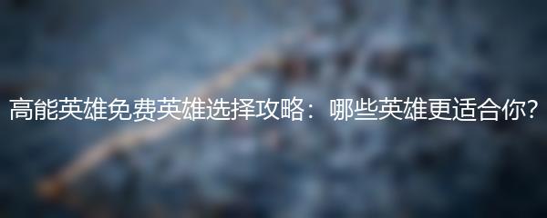 高能英雄免费英雄选择攻略：哪些英雄更适合你？