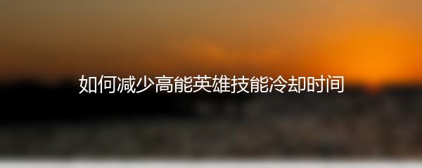 如何减少高能英雄技能冷却时间