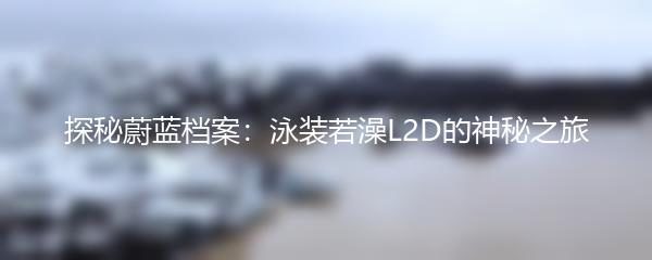 探秘蔚蓝档案：泳装若澡L2D的神秘之旅