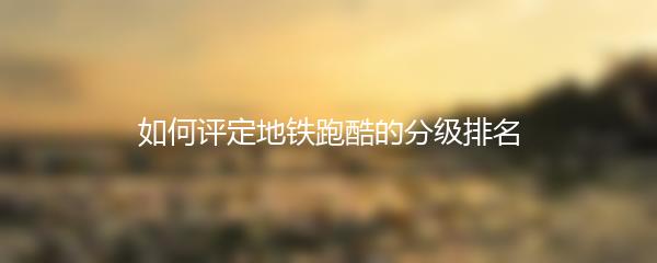 如何评定地铁跑酷的分级排名