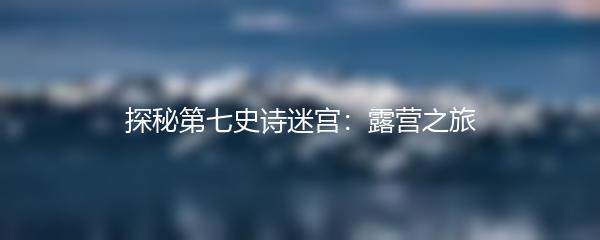 探秘第七史诗迷宫：露营之旅