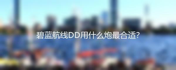 碧蓝航线DD用什么炮最合适？