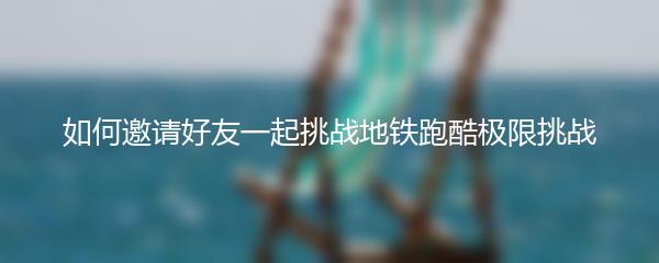 如何邀请好友一起挑战地铁跑酷极限挑战