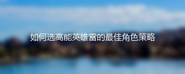 如何选高能英雄雷的最佳角色策略