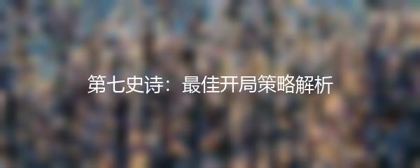 第七史诗：最佳开局策略解析