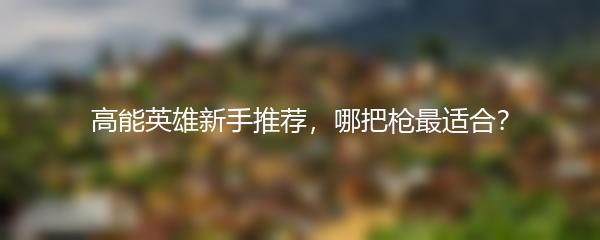 高能英雄新手推荐，哪把枪最适合？
