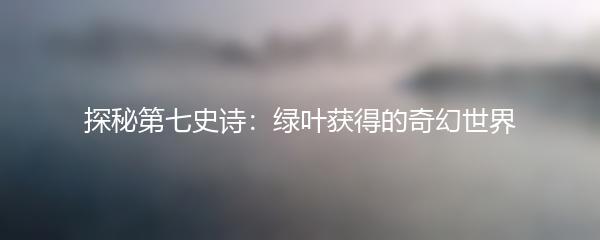 探秘第七史诗：绿叶获得的奇幻世界