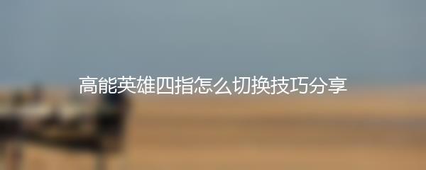 高能英雄四指怎么切换技巧分享