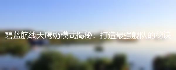 碧蓝航线天鹰奶模式揭秘：打造最强舰队的秘诀