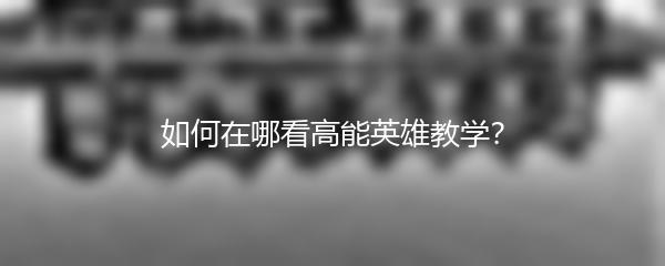 如何在哪看高能英雄教学？