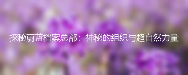探秘蔚蓝档案总部：神秘的组织与超自然力量