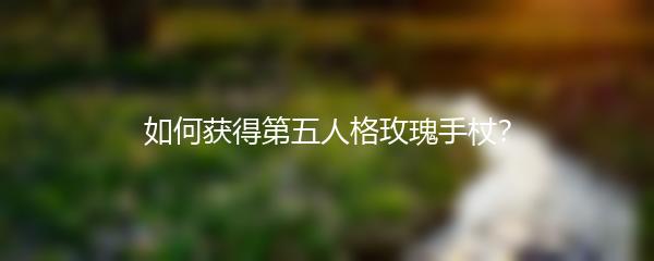 如何获得第五人格玫瑰手杖？