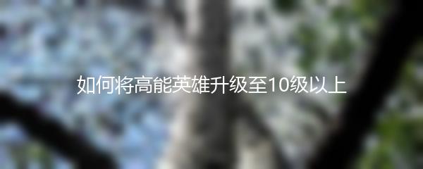如何将高能英雄升级至10级以上