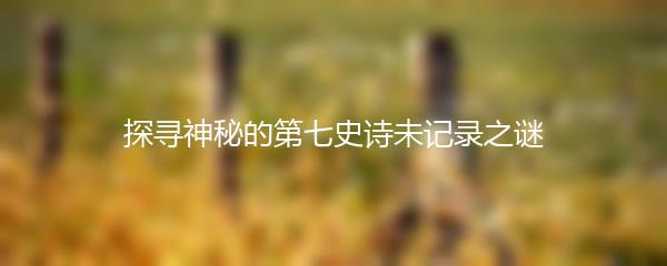 探寻神秘的第七史诗未记录之谜