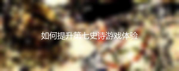 如何提升第七史诗游戏体验