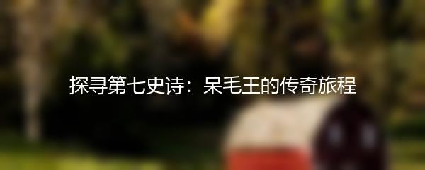 探寻第七史诗：呆毛王的传奇旅程