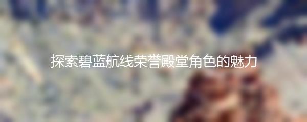 探索碧蓝航线荣誉殿堂角色的魅力