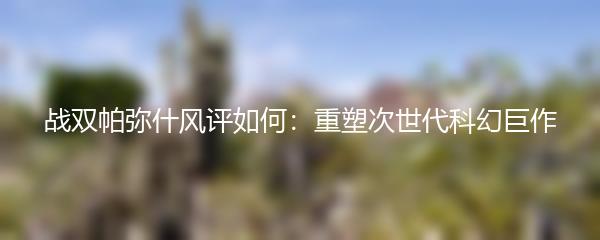 战双帕弥什风评如何：重塑次世代科幻巨作