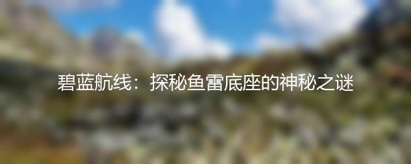 碧蓝航线：探秘鱼雷底座的神秘之谜