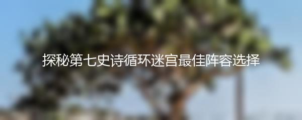 探秘第七史诗循环迷宫最佳阵容选择