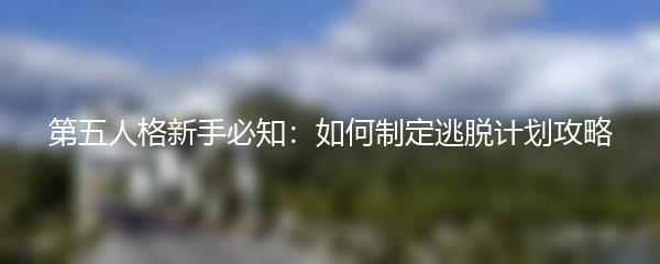 第五人格新手必知：如何制定逃脱计划攻略