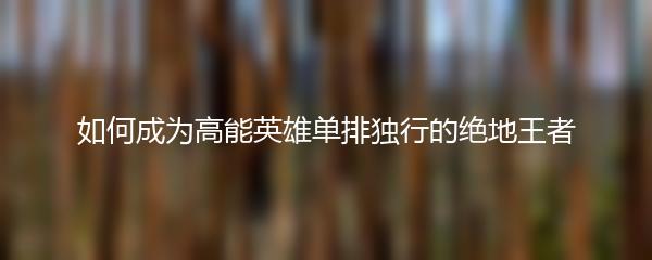 如何成为高能英雄单排独行的绝地王者
