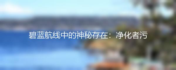 碧蓝航线中的神秘存在：净化者污